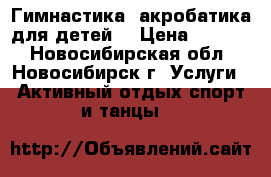 Гимнастика, акробатика для детей. › Цена ­ 2 000 - Новосибирская обл., Новосибирск г. Услуги » Активный отдых,спорт и танцы   